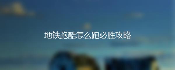地铁跑酷怎么跑必胜攻略