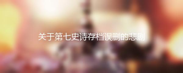 关于第七史诗存档误删的悲剧