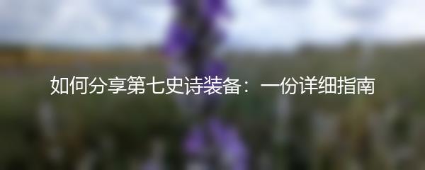 如何分享第七史诗装备：一份详细指南
