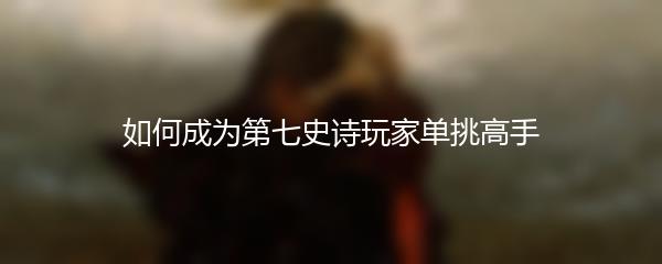 如何成为第七史诗玩家单挑高手