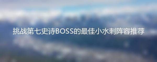 挑战第七史诗BOSS的最佳小水刺阵容推荐