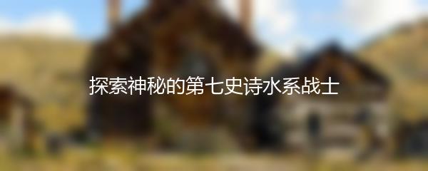 探索神秘的第七史诗水系战士