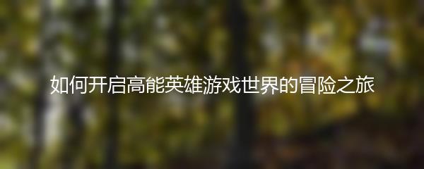 如何开启高能英雄游戏世界的冒险之旅