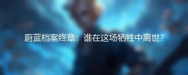 蔚蓝档案终章：谁在这场牺牲中离世？