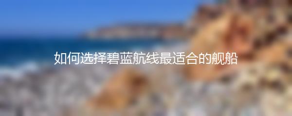 如何选择碧蓝航线最适合的舰船