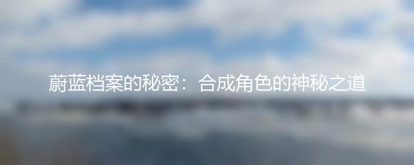 蔚蓝档案的秘密：合成角色的神秘之道