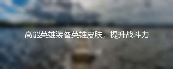 高能英雄装备英雄皮肤，提升战斗力
