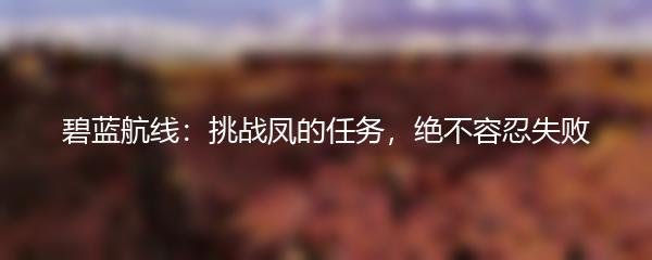 碧蓝航线：挑战凤的任务，绝不容忍失败