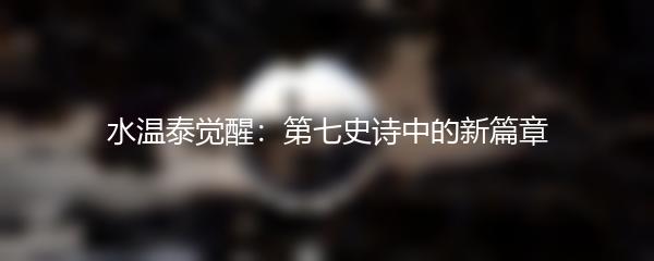 水温泰觉醒：第七史诗中的新篇章