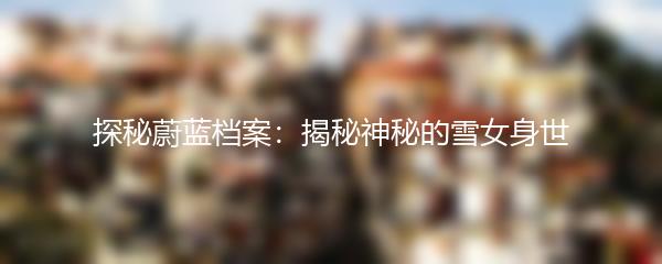 探秘蔚蓝档案：揭秘神秘的雪女身世