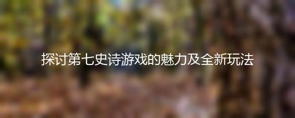 探讨第七史诗游戏的魅力及全新玩法
