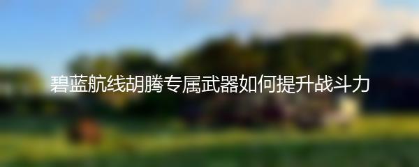 碧蓝航线胡腾专属武器如何提升战斗力