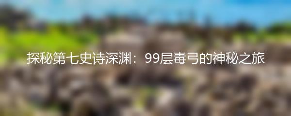 探秘第七史诗深渊：99层毒弓的神秘之旅