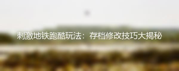 刺激地铁跑酷玩法：存档修改技巧大揭秘