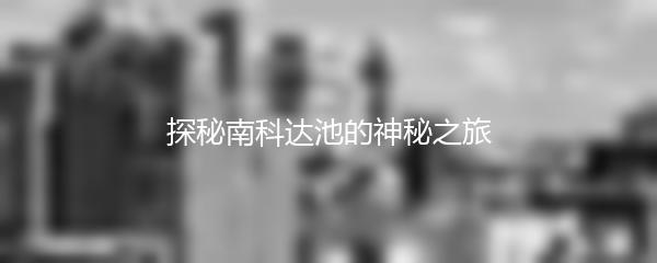 探秘南科达池的神秘之旅