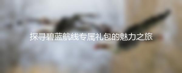 探寻碧蓝航线专属礼包的魅力之旅