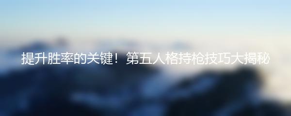 提升胜率的关键！第五人格持枪技巧大揭秘