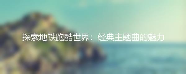 探索地铁跑酷世界：经典主题曲的魅力