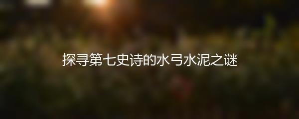 探寻第七史诗的水弓水泥之谜