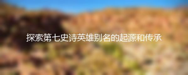 探索第七史诗英雄别名的起源和传承