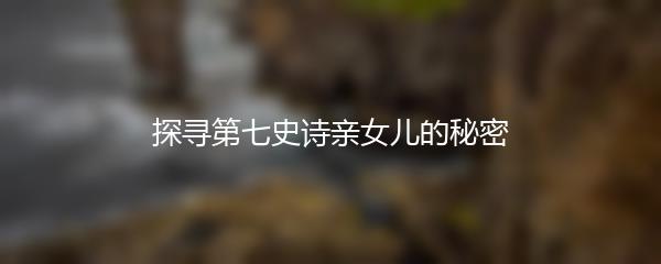探寻第七史诗亲女儿的秘密