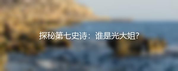 探秘第七史诗：谁是光大姐？