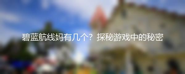 碧蓝航线妈有几个？探秘游戏中的秘密