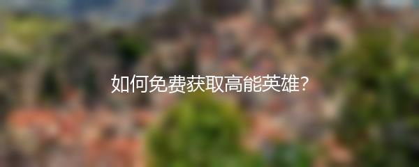 如何免费获取高能英雄？