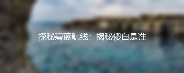 探秘碧蓝航线：揭秘傻白是谁