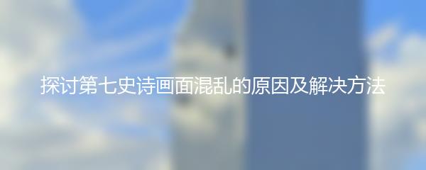 探讨第七史诗画面混乱的原因及解决方法