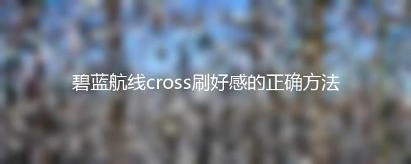 碧蓝航线cross刷好感的正确方法