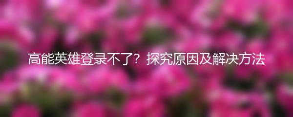 高能英雄登录不了？探究原因及解决方法
