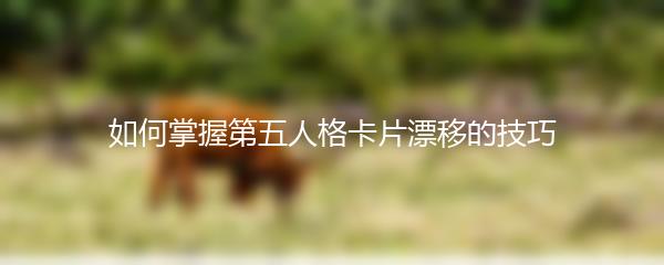 如何掌握第五人格卡片漂移的技巧