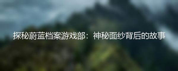 探秘蔚蓝档案游戏部：神秘面纱背后的故事