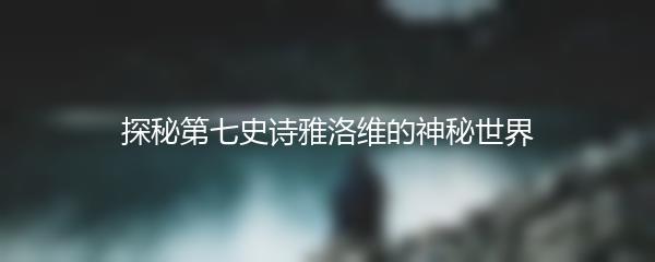 探秘第七史诗雅洛维的神秘世界