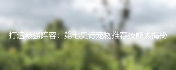 打造最强阵容：第七史诗宠物推荐技能大揭秘