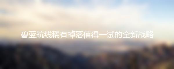 碧蓝航线稀有掉落值得一试的全新战略