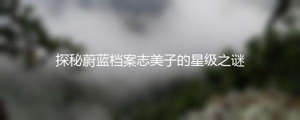 探秘蔚蓝档案志美子的星级之谜