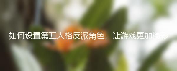 如何设置第五人格反派角色，让游戏更加精彩