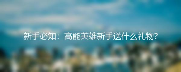 新手必知：高能英雄新手送什么礼物？