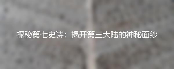 探秘第七史诗：揭开第三大陆的神秘面纱