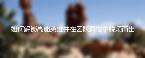 如何解锁高能英雄并在团队竞技中脱颖而出