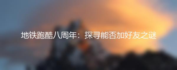 地铁跑酷八周年：探寻能否加好友之谜