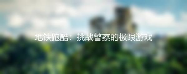 地铁跑酷：挑战警察的极限游戏