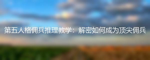 第五人格佣兵推理教学：解密如何成为顶尖佣兵