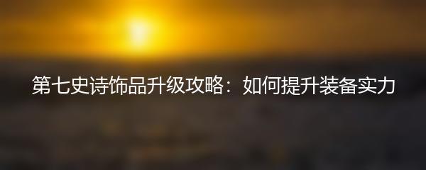 第七史诗饰品升级攻略：如何提升装备实力