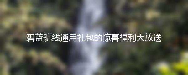 碧蓝航线通用礼包的惊喜福利大放送