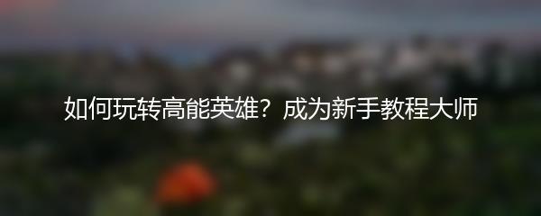 如何玩转高能英雄？成为新手教程大师