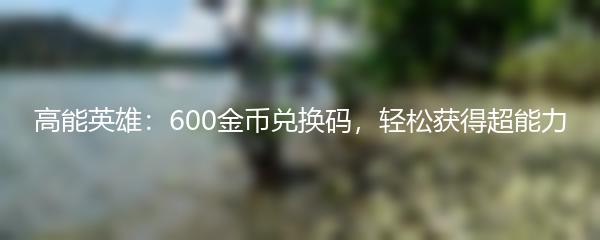 高能英雄：600金币兑换码，轻松获得超能力