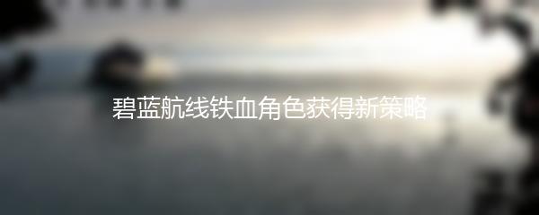 碧蓝航线铁血角色获得新策略